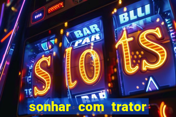 sonhar com trator que bicho jogar